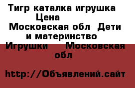 Тигр каталка игрушка › Цена ­ 1 000 - Московская обл. Дети и материнство » Игрушки   . Московская обл.